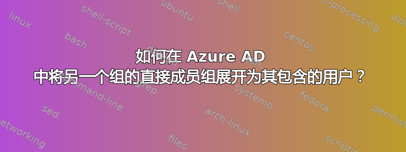 如何在 Azure AD 中将另一个组的直接成员组展开为其包含的用户？