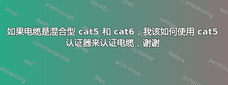 如果电缆是混合型 cat5 和 cat6，我该如何使用 cat5 认证器来认证电缆，谢谢