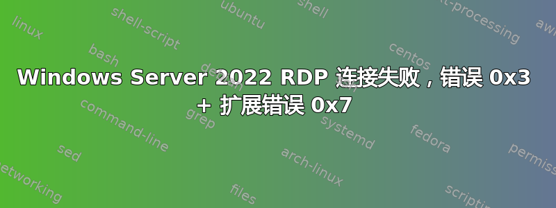 Windows Server 2022 RDP 连接失败，错误 0x3 + 扩展错误 0x7