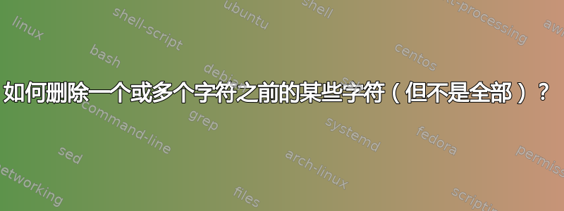 如何删除一个或多个字符之前的某些字符（但不是全部）？