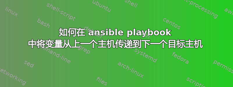 如何在 ansible playbook 中将变量从上一个主机传递到下一个目标主机