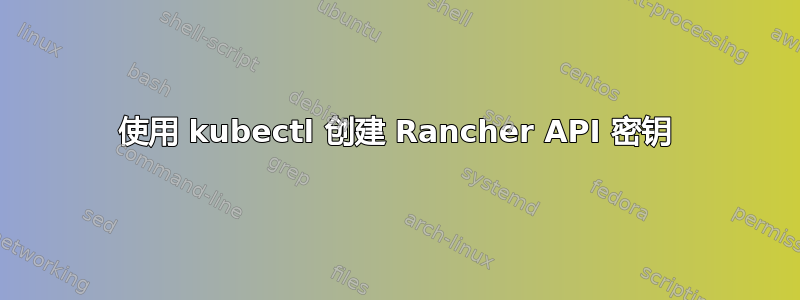 使用 kubectl 创建 Rancher API 密钥