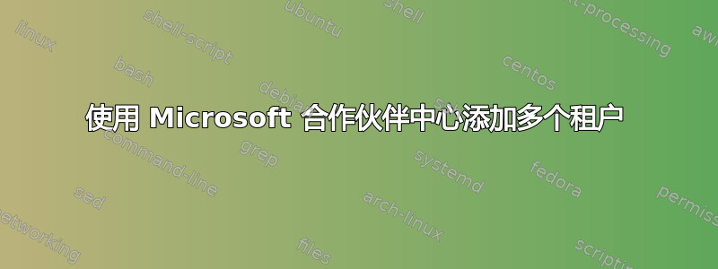 使用 Microsoft 合作伙伴中心添加多个租户