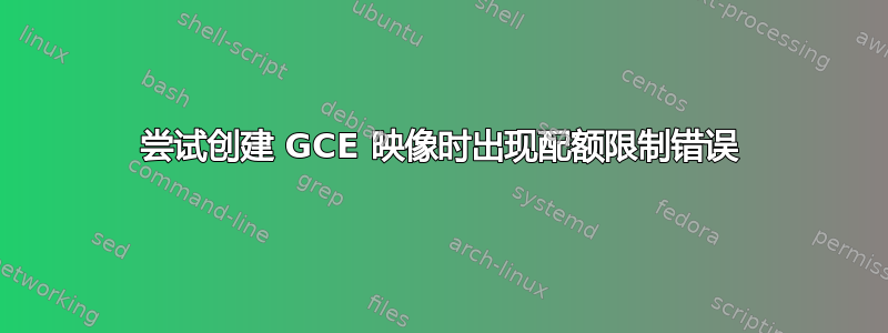 尝试创建 GCE 映像时出现配额限制错误