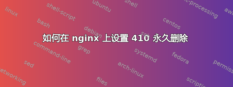 如何在 nginx 上设置 410 永久删除