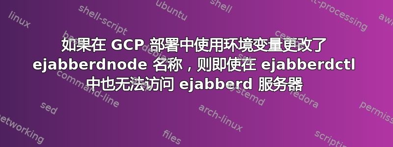 如果在 GCP 部署中使用环境变量更改了 ejabberdnode 名称，则即使在 ejabberdctl 中也无法访问 ejabberd 服务器