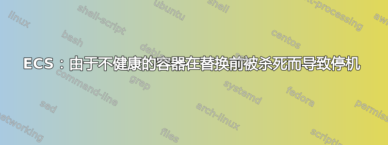 ECS：由于不健康的容器在替换前被杀死而导致停机