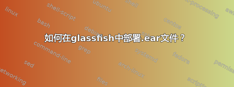 如何在glassfish中部署.ear文件？