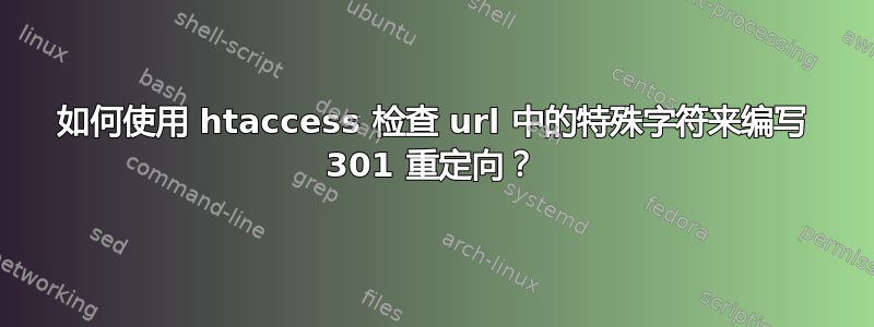 如何使用 htaccess 检查 url 中的特殊字符来编写 301 重定向？