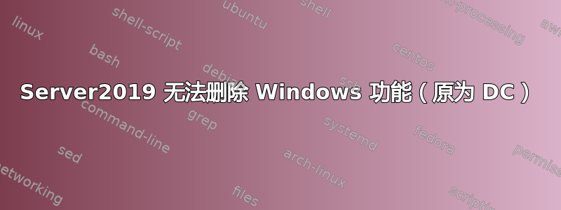 Server2019 无法删除 Windows 功能（原为 DC）