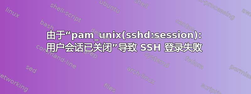 由于“pam_unix(sshd:session): 用户会话已关闭”导致 SSH 登录失败