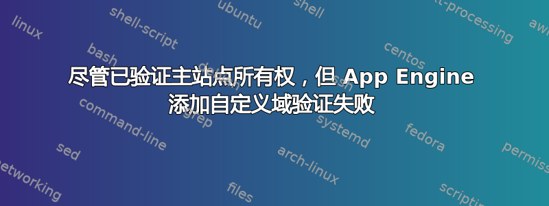 尽管已验证主站点所有权，但 App Engine 添加自定义域验证失败