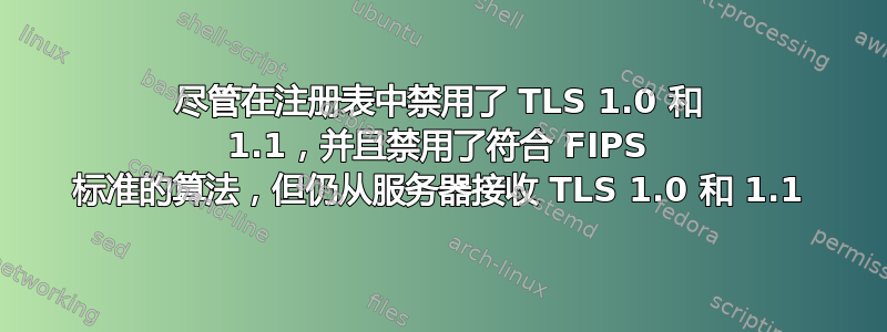 尽管在注册表中禁用了 TLS 1.0 和 1.1，并且禁用了符合 FIPS 标准的算法，但仍从服务器接收 TLS 1.0 和 1.1