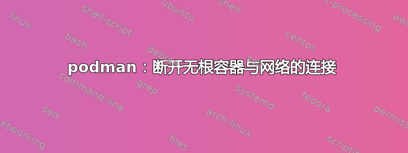 podman：断开无根容器与网络的连接