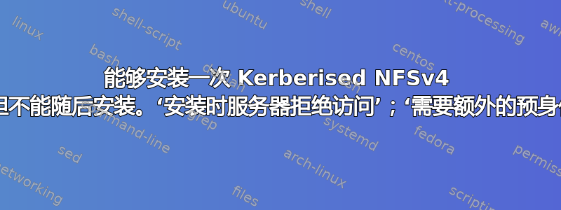 能够安装一次 Kerberised NFSv4 导出，但不能随后安装。‘安装时服务器拒绝访问’；‘需要额外的预身份验证’