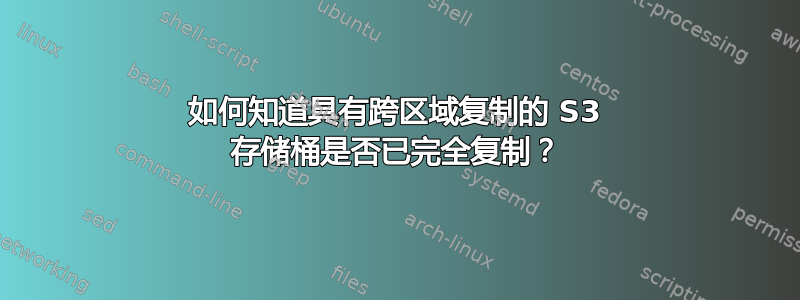 如何知道具有跨区域复制的 S3 存储桶是否已完全复制？