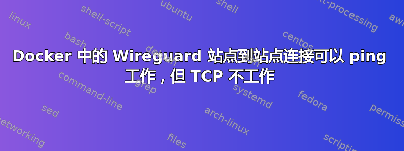 Docker 中的 Wireguard 站点到站点连接可以 ping 工作，但 TCP 不工作