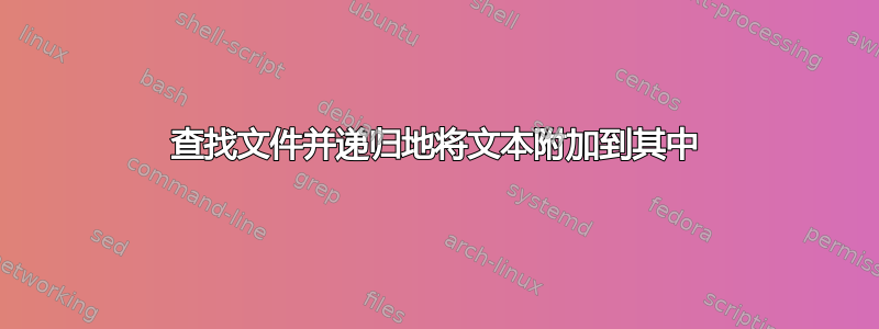 查找文件并递归地将文本附加到其中