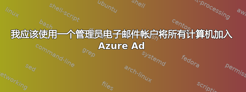 我应该使用一个管理员电子邮件帐户将所有计算机加入 Azure Ad