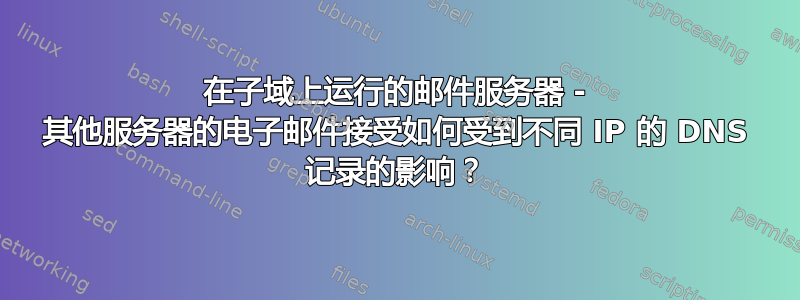 在子域上运行的邮件服务器 - 其他服务器的电子邮件接受如何受到不同 IP 的 DNS 记录的影响？