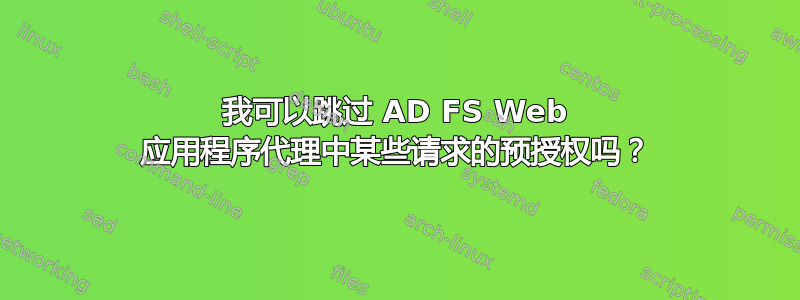 我可以跳过 AD FS Web 应用程序代理中某些请求的预授权吗？