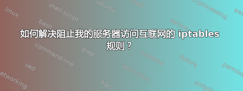 如何解决阻止我的服务器访问互联网的 iptables 规则？