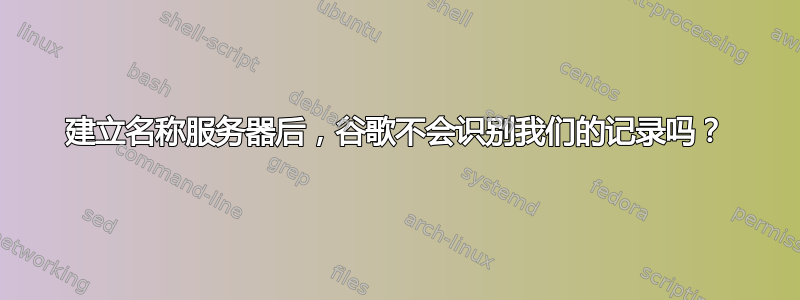 建立名称服务器后，谷歌不会识别我们的记录吗？