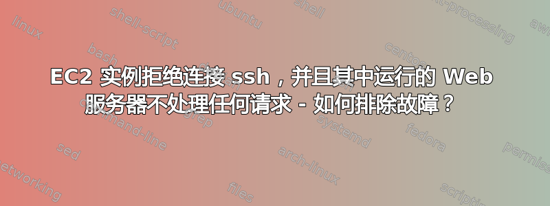 EC2 实例拒绝连接 ssh，并且其中运行的 Web 服务器不处理任何请求 - 如何排除故障？