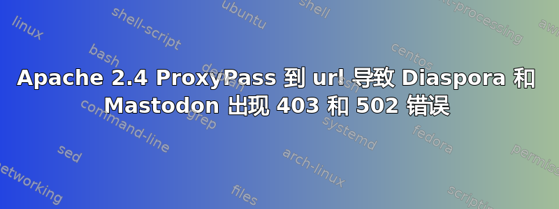 Apache 2.4 ProxyPass 到 url 导致 Diaspora 和 Mastodon 出现 403 和 502 错误