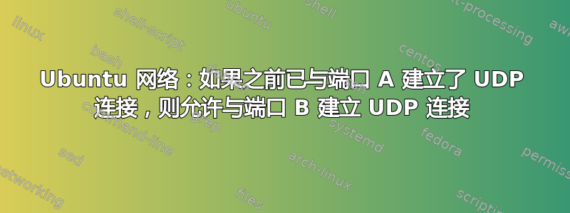 Ubuntu 网络：如果之前已与端口 A 建立了 UDP 连接，则允许与端口 B 建立 UDP 连接