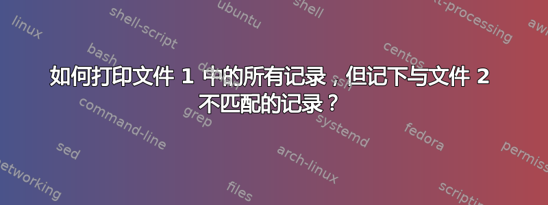 如何打印文件 1 中的所有记录，但记下与文件 2 不匹配的记录？