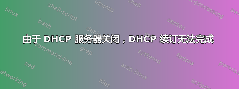 由于 DHCP 服务器关闭，DHCP 续订无法完成