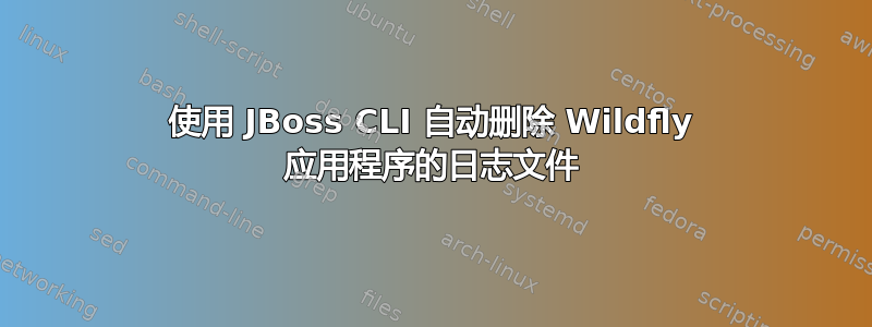 使用 JBoss CLI 自动删除 Wildfly 应用程序的日志文件