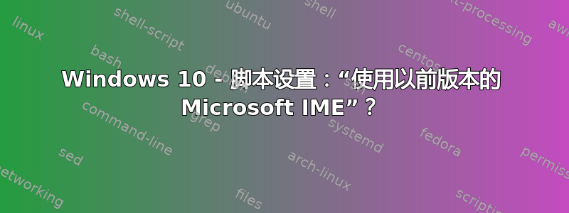 Windows 10 - 脚本设置：“使用以前版本的 Microsoft IME”？