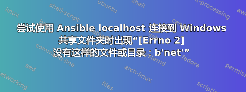 尝试使用 Ansible localhost 连接到 Windows 共享文件夹时出现“[Errno 2] 没有这样的文件或目录：b'net'”