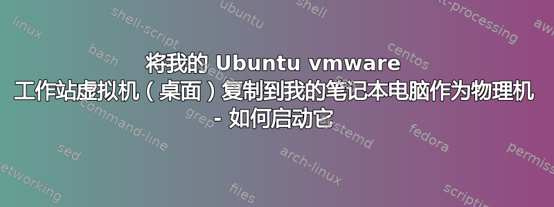 将我的 Ubuntu vmware 工作站虚拟机（桌面）复制到我的笔记本电脑作为物理机 - 如何启动它