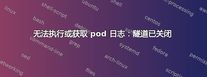 无法执行或获取 pod 日志：隧道已关闭