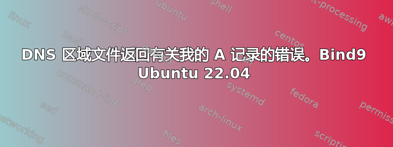 DNS 区域文件返回有关我的 A 记录的错误。Bind9 Ubuntu 22.04