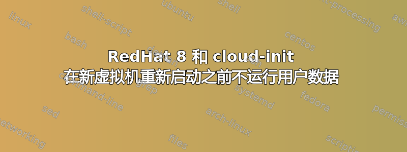 RedHat 8 和 cloud-init 在新虚拟机重新启动之前不运行用户数据