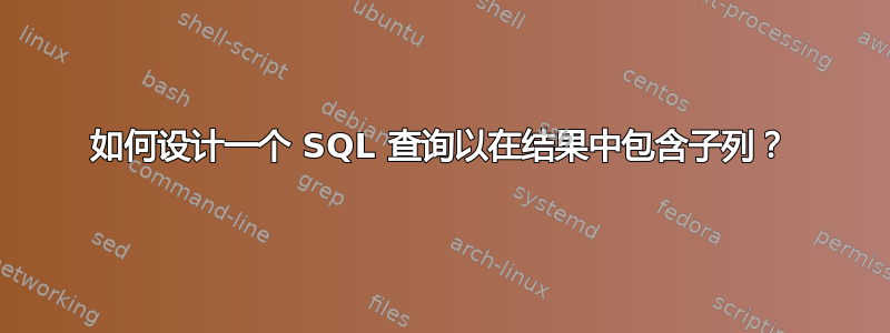 如何设计一个 SQL 查询以在结果中包含子列？