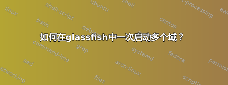 如何在glassfish中一次启动多个域？