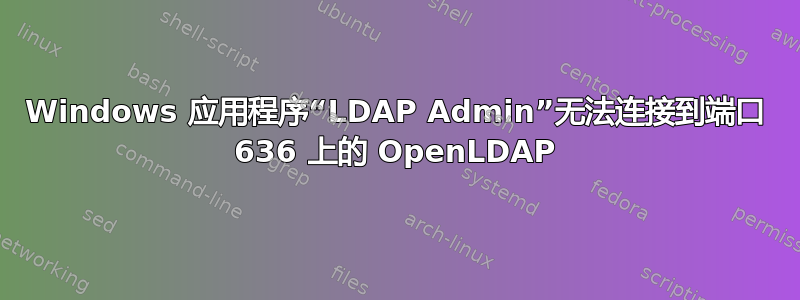 Windows 应用程序“LDAP Admin”无法连接到端口 636 上的 OpenLDAP