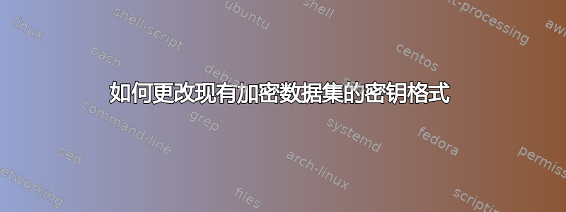 如何更改现有加密数据集的密钥格式