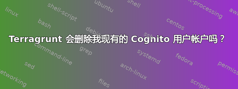 Terragrunt 会删除我现有的 Cognito 用户帐户吗？