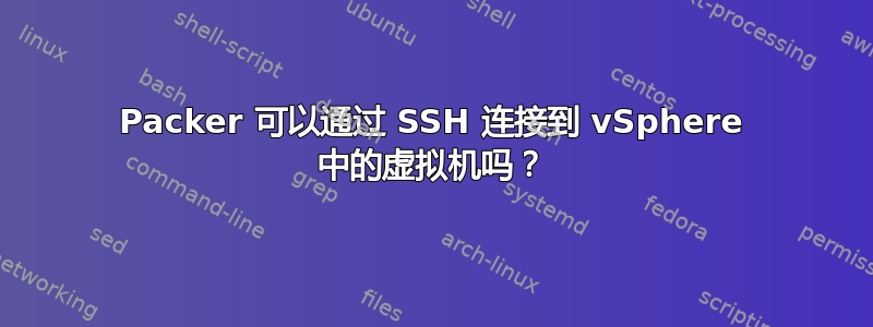 Packer 可以通过 SSH 连接到 vSphere 中的虚拟机吗？