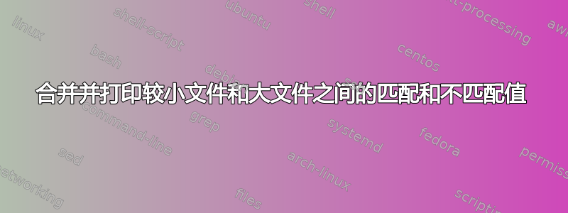 合并并打印较小文件和大文件之间的匹配和不匹配值