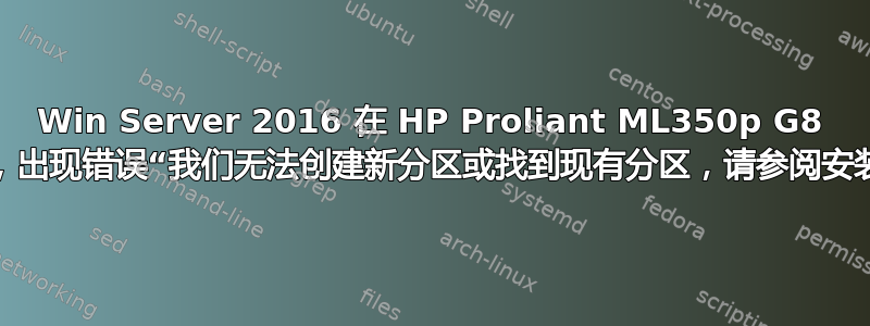 Win Server 2016 在 HP Proliant ML350p G8 上安装失败，出现错误“我们无法创建新分区或找到现有分区，请参阅安装日志文件”