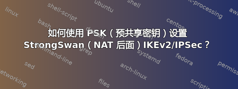 如何使用 PSK（预共享密钥）设置 StrongSwan（NAT 后面）IKEv2/IPSec？