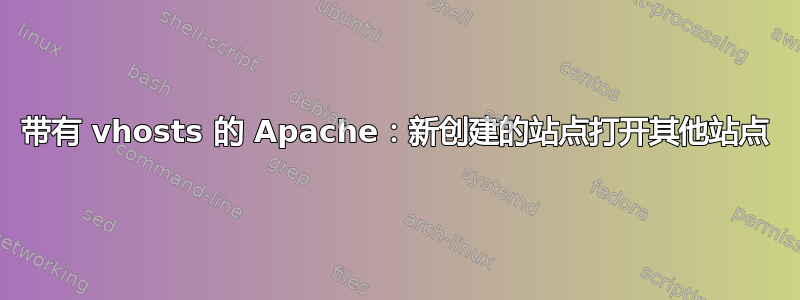 带有 vhosts 的 Apache：新创建的站点打开其他站点