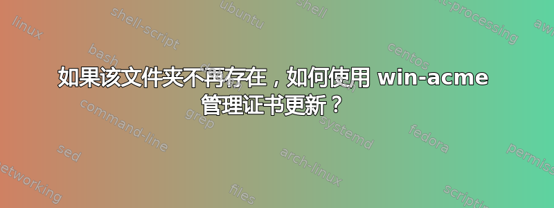 如果该文件夹不再存在，如何使用 win-acme 管理证书更新？